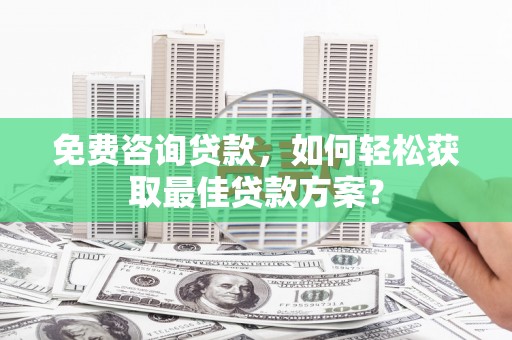 大东免费咨询贷款，如何轻松获取最佳贷款方案？