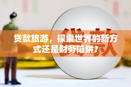 大东贷款旅游，探索世界的新方式还是财务陷阱？