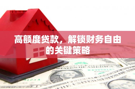 大东高额度贷款，解锁财务自由的关键策略